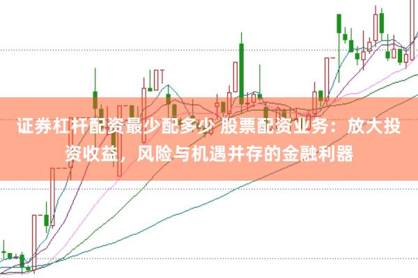 证券杠杆配资最少配多少 股票配资业务：放大投资收益，风险与机遇并存的金融利器