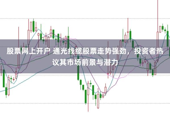 股票网上开户 通光线缆股票走势强劲，投资者热议其市场前景与潜力