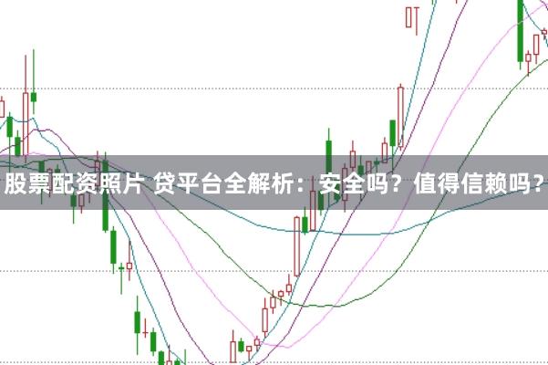 股票配资照片 贷平台全解析：安全吗？值得信赖吗？