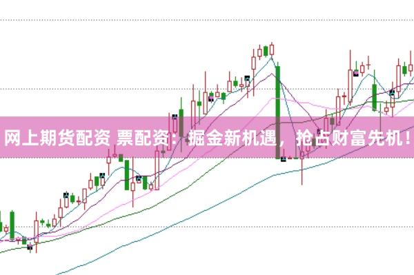 网上期货配资 票配资：掘金新机遇，抢占财富先机！