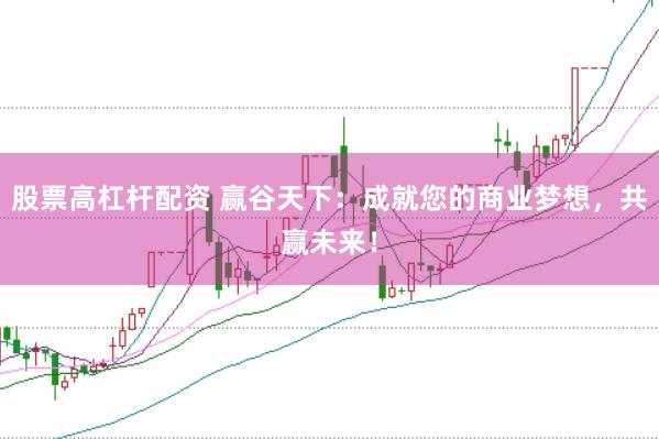 股票高杠杆配资 赢谷天下：成就您的商业梦想，共赢未来！
