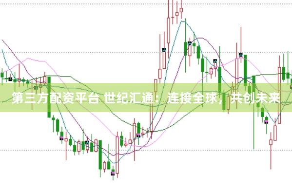 第三方配资平台 世纪汇通：连接全球，共创未来