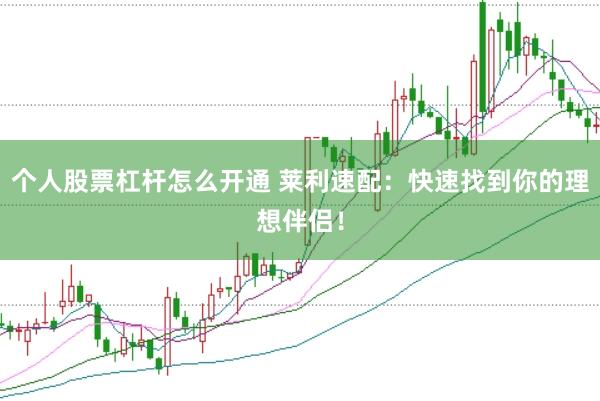 个人股票杠杆怎么开通 莱利速配：快速找到你的理想伴侣！