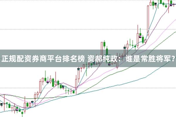 正规配资券商平台排名榜 资郝纯政：谁是常胜将军？
