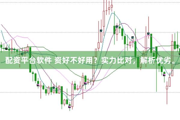配资平台软件 资好不好用？实力比对，解析优劣。