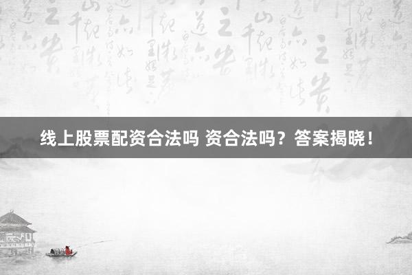 线上股票配资合法吗 资合法吗？答案揭晓！