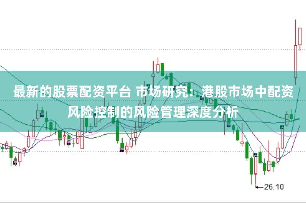 最新的股票配资平台 市场研究：港股市场中配资风险控制的风险管理深度分析
