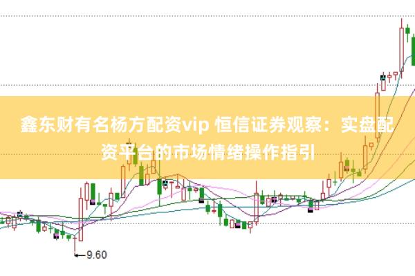 鑫东财有名杨方配资vip 恒信证券观察：实盘配资平台的市场情绪操作指引