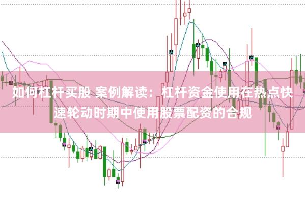 如何杠杆买股 案例解读：杠杆资金使用在热点快速轮动时期中使用股票配资的合规