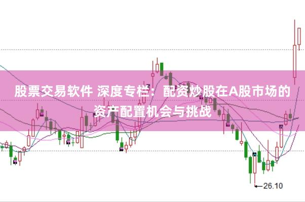 股票交易软件 深度专栏：配资炒股在A股市场的资产配置机会与挑战