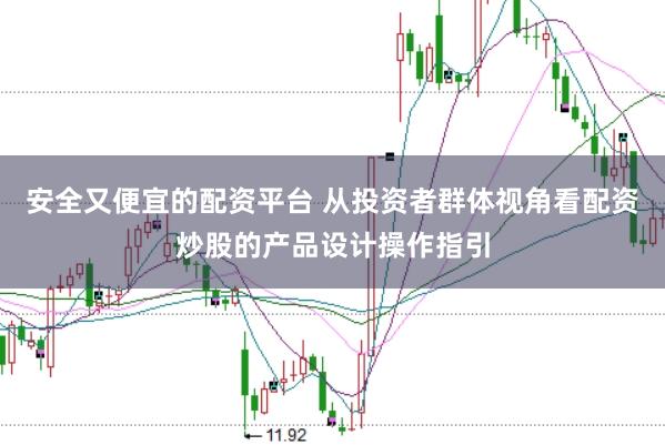 安全又便宜的配资平台 从投资者群体视角看配资炒股的产品设计操作指引