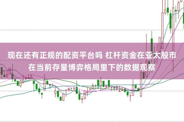 现在还有正规的配资平台吗 杠杆资金在亚太股市在当前存量博弈格局里下的数据观察