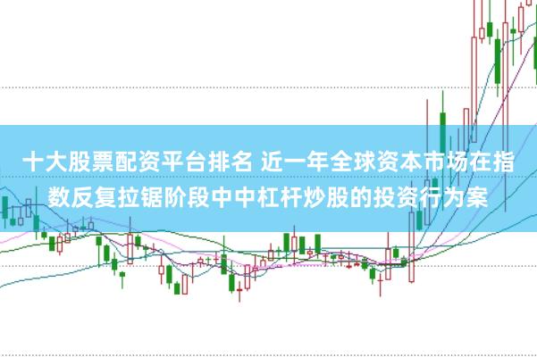 十大股票配资平台排名 近一年全球资本市场在指数反复拉锯阶段中中杠杆炒股的投资行为案