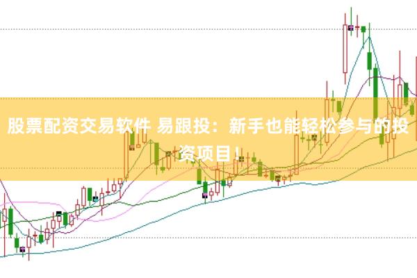 股票配资交易软件 易跟投：新手也能轻松参与的投资项目！
