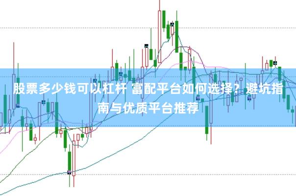 股票多少钱可以杠杆 富配平台如何选择？避坑指南与优质平台推荐