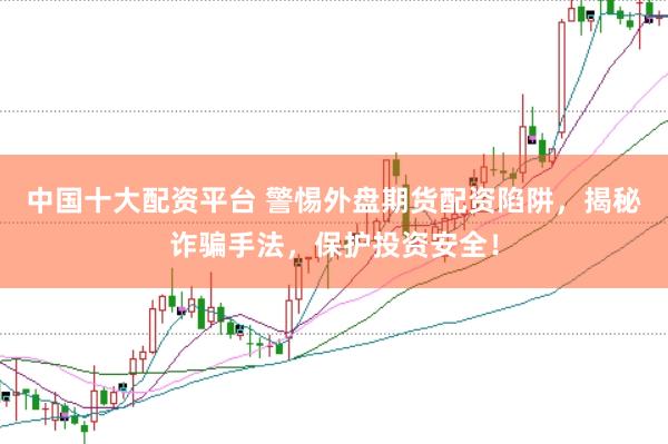 中国十大配资平台 警惕外盘期货配资陷阱，揭秘诈骗手法，保护投资安全！