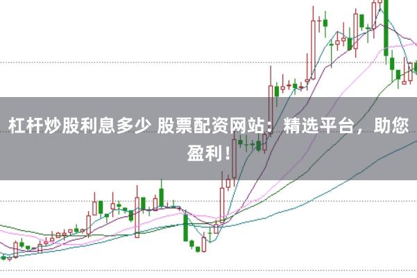 杠杆炒股利息多少 股票配资网站：精选平台，助您盈利！