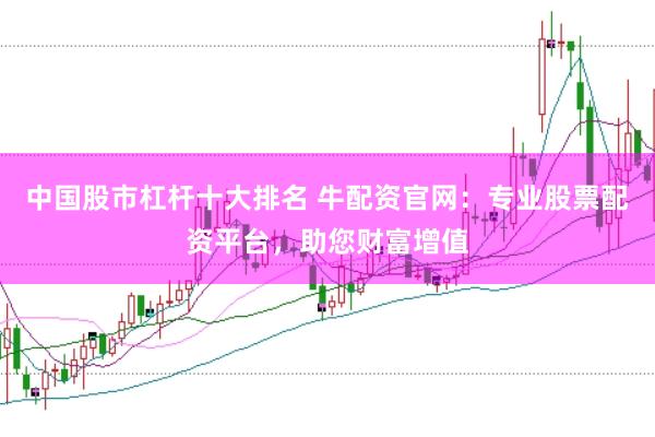 中国股市杠杆十大排名 牛配资官网：专业股票配资平台，助您财富增值