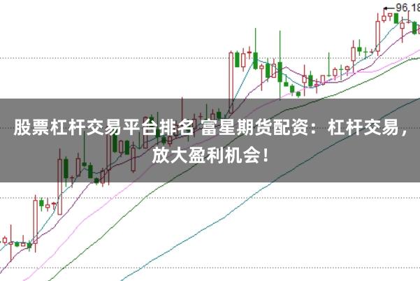 股票杠杆交易平台排名 富星期货配资：杠杆交易，放大盈利机会！