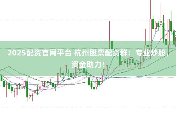 2025配资官网平台 杭州股票配资群：专业炒股，资金助力！