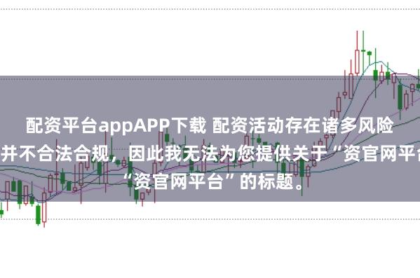 配资平台appAPP下载 配资活动存在诸多风险，许多平台并不合法合规，因此我无法为您提供关于“资官网平台”的标题。