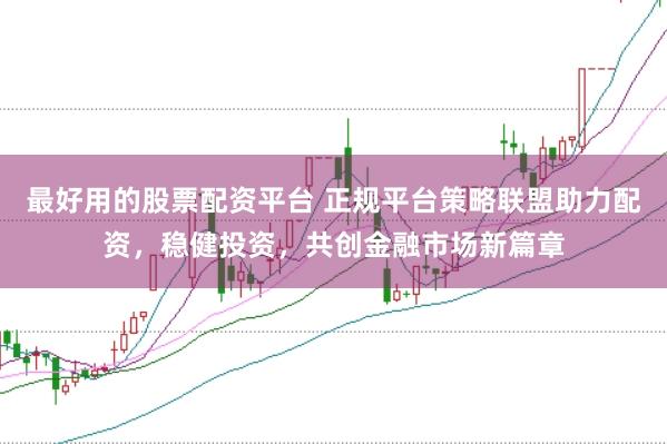 最好用的股票配资平台 正规平台策略联盟助力配资，稳健投资，共创金融市场新篇章