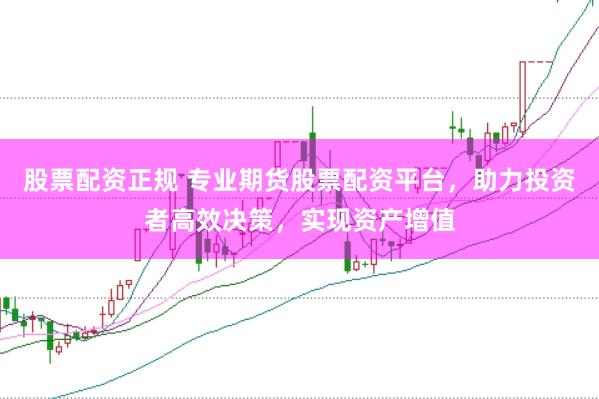 股票配资正规 专业期货股票配资平台，助力投资者高效决策，实现资产增值