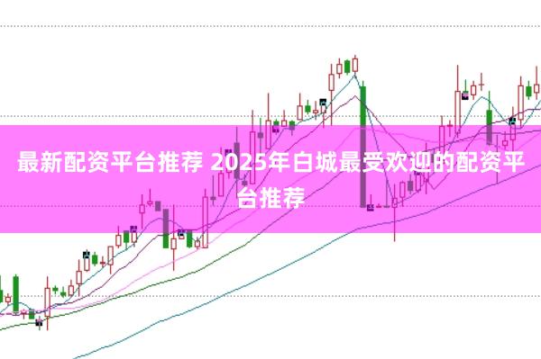 最新配资平台推荐 2025年白城最受欢迎的配资平台推荐