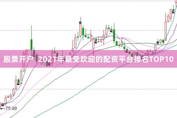 股票开户  2021年最受欢迎的配资平台排名TOP10