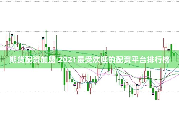 期货配资加盟 2021最受欢迎的配资平台排行榜