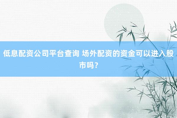 低息配资公司平台查询 场外配资的资金可以进入股市吗？