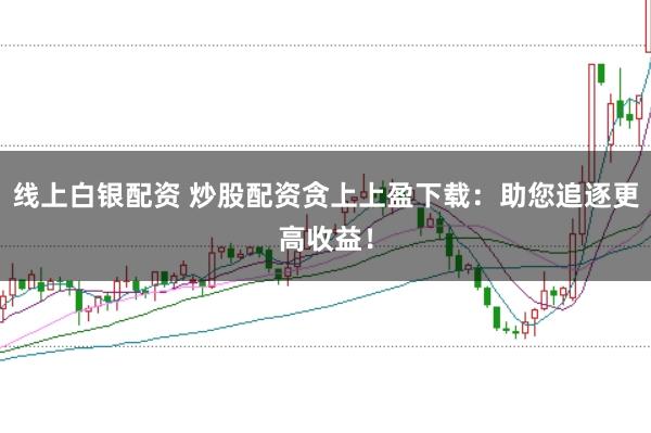 线上白银配资 炒股配资贪上上盈下载：助您追逐更高收益！