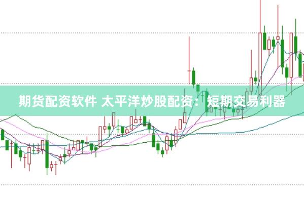 期货配资软件 太平洋炒股配资：短期交易利器