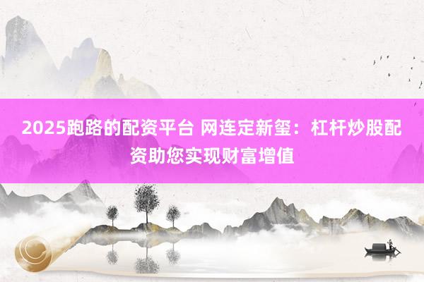 2025跑路的配资平台 网连定新玺：杠杆炒股配资助您实现财富增值