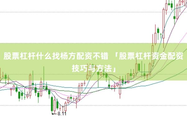 股票杠杆什么找杨方配资不错 「股票杠杆资金配资技巧与方法」