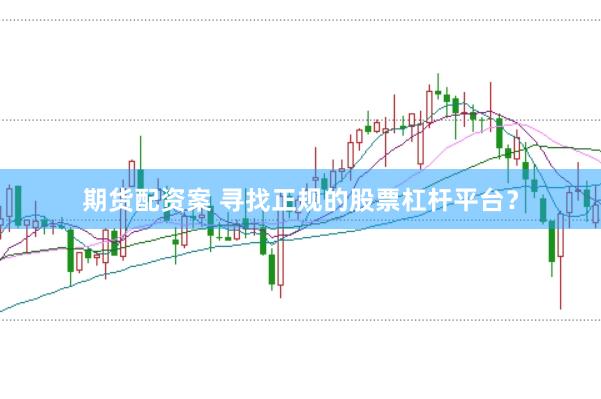 期货配资案 寻找正规的股票杠杆平台？