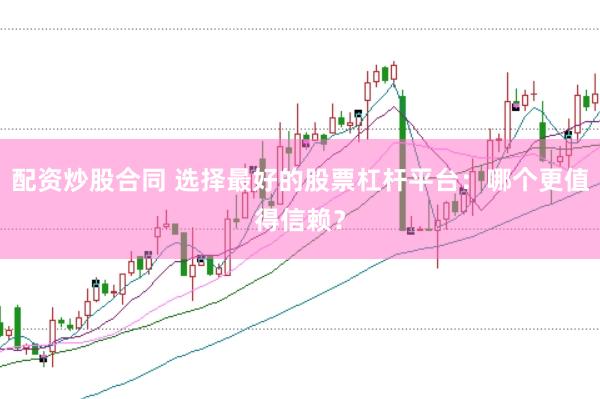 配资炒股合同 选择最好的股票杠杆平台：哪个更值得信赖？