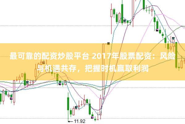 最可靠的配资炒股平台 2017年股票配资：风险与机遇共存，把握时机赢取利润