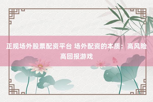 正规场外股票配资平台 场外配资的本质：高风险高回报游戏