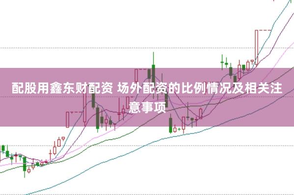 配股用鑫东财配资 场外配资的比例情况及相关注意事项