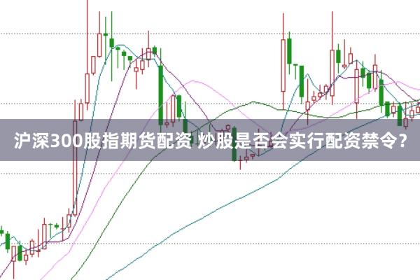 沪深300股指期货配资 炒股是否会实行配资禁令？