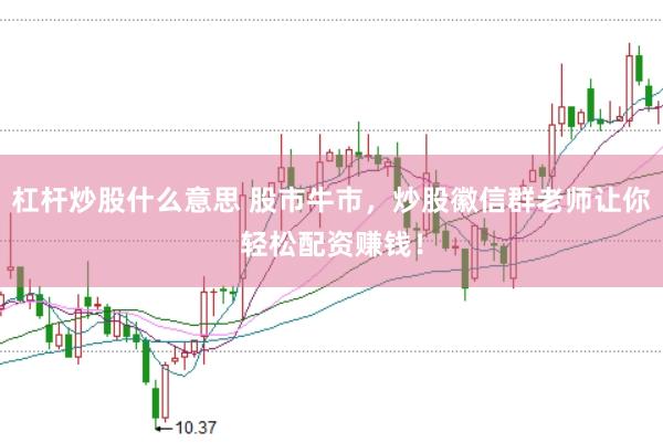 杠杆炒股什么意思 股市牛市，炒股徽信群老师让你轻松配资赚钱！