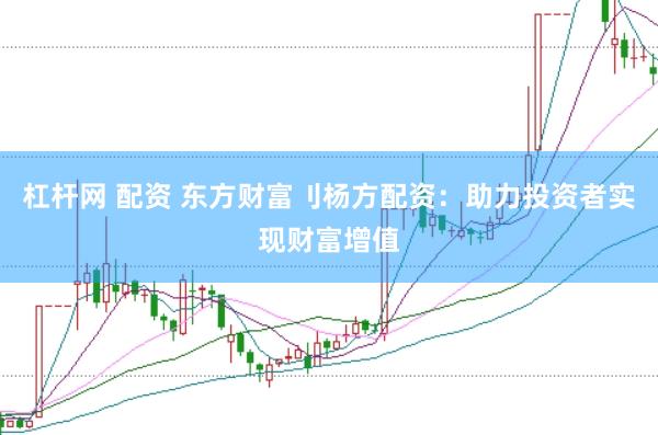 杠杆网 配资 东方财富刂杨方配资：助力投资者实现财富增值