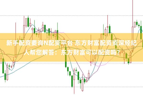 新手配资要询N配资平台 东方财富配资资深经纪人帮您解答：东方财富可以配资吗？