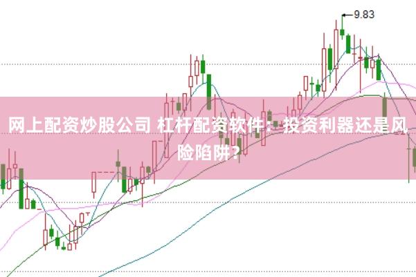 网上配资炒股公司 杠杆配资软件：投资利器还是风险陷阱？