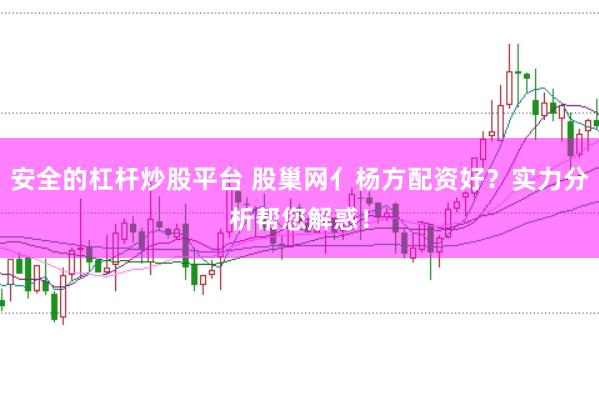 安全的杠杆炒股平台 股巢网亻杨方配资好？实力分析帮您解惑！