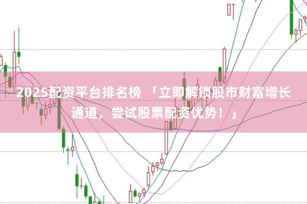 2025配资平台排名榜 「立即解锁股市财富增长通道，尝试股票配资优势！」