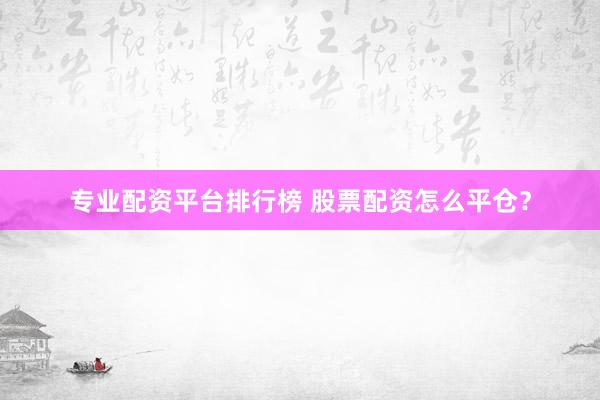 专业配资平台排行榜 股票配资怎么平仓？