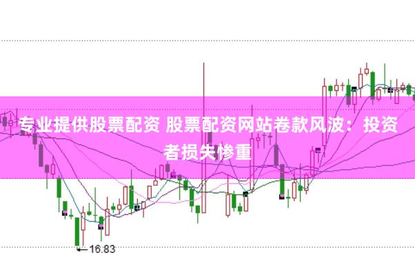 专业提供股票配资 股票配资网站卷款风波：投资者损失惨重