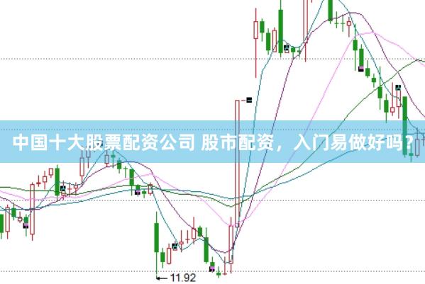 中国十大股票配资公司 股市配资，入门易做好吗？